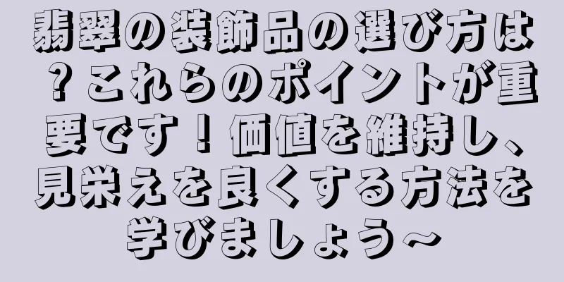 翡翠の装飾品の選び方は？これらのポイントが重要です！価値を維持し、見栄えを良くする方法を学びましょう〜