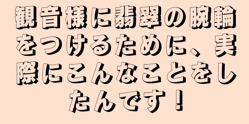 観音様に翡翠の腕輪をつけるために、実際にこんなことをしたんです！
