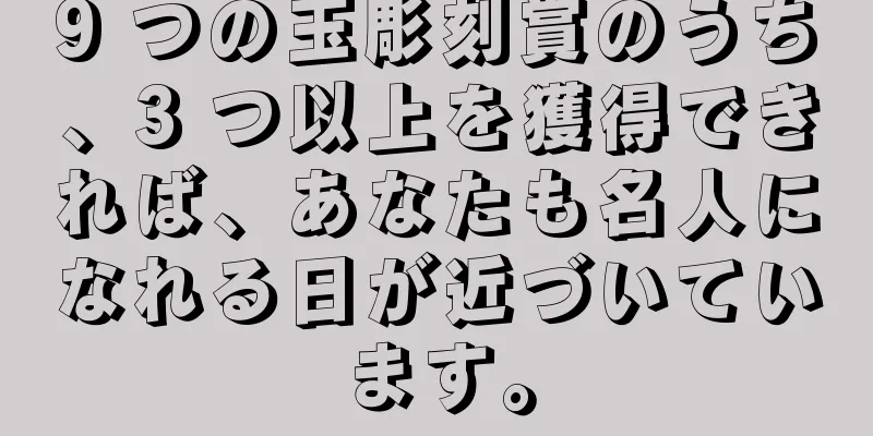 9 つの玉彫刻賞のうち、3 つ以上を獲得できれば、あなたも名人になれる日が近づいています。