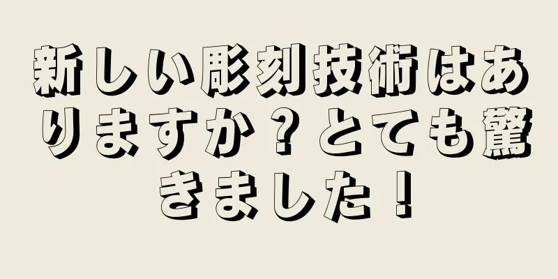 新しい彫刻技術はありますか？とても驚きました！