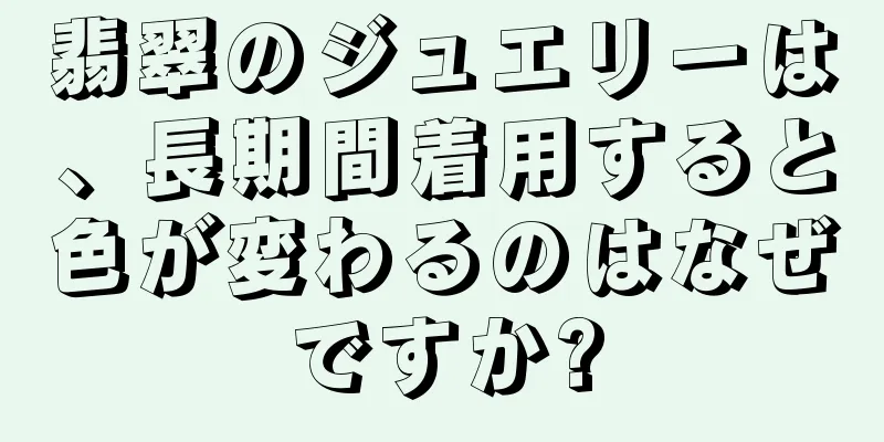 翡翠のジュエリーは、長期間着用すると色が変わるのはなぜですか?