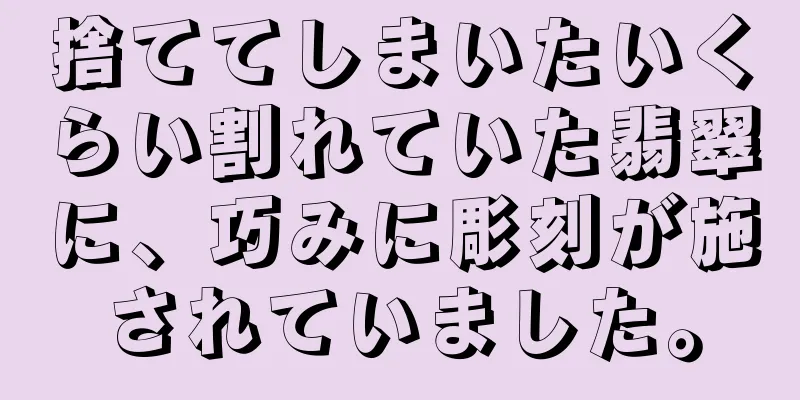 捨ててしまいたいくらい割れていた翡翠に、巧みに彫刻が施されていました。