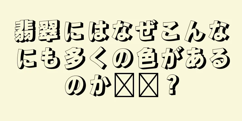 翡翠にはなぜこんなにも多くの色があるのか​​？