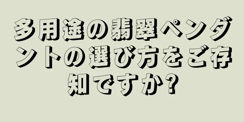多用途の翡翠ペンダントの選び方をご存知ですか?