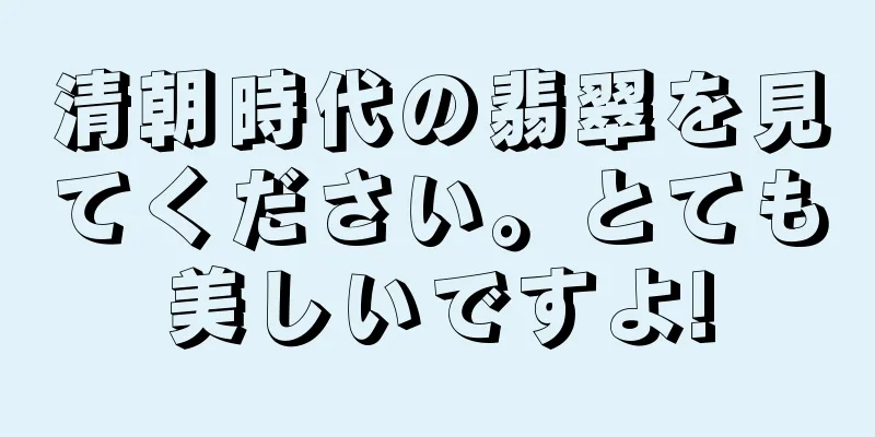 清朝時代の翡翠を見てください。とても美しいですよ!