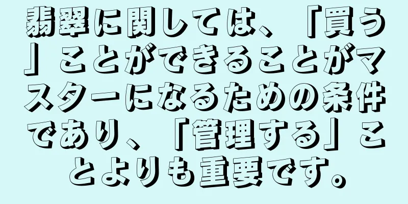 翡翠に関しては、「買う」ことができることがマスターになるための条件であり、「管理する」ことよりも重要です。