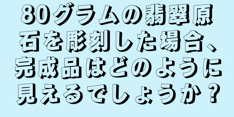 80グラムの翡翠原石を彫刻した場合、完成品はどのように見えるでしょうか？