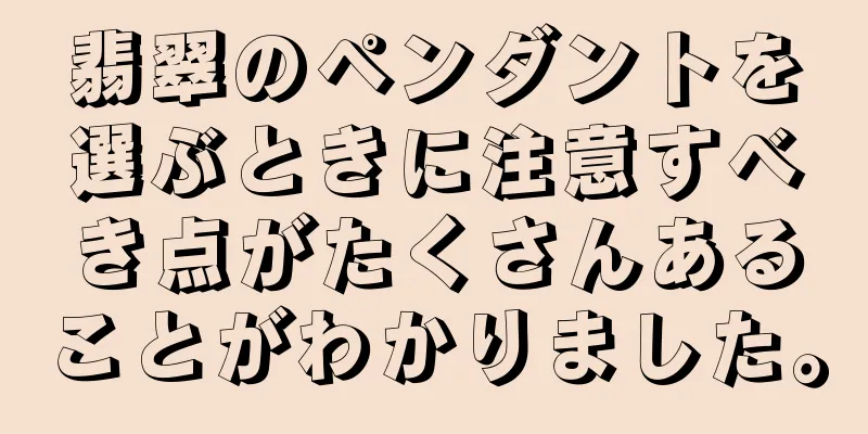 翡翠のペンダントを選ぶときに注意すべき点がたくさんあることがわかりました。