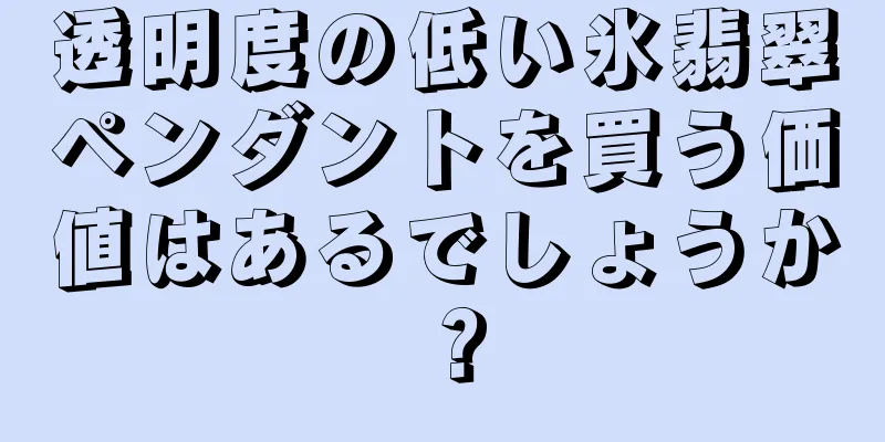 透明度の低い氷翡翠ペンダントを買う価値はあるでしょうか？