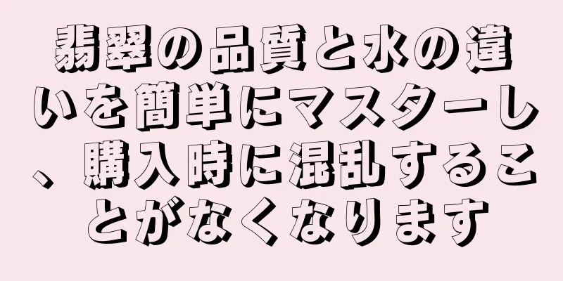 翡翠の品質と水の違いを簡単にマスターし、購入時に混乱することがなくなります