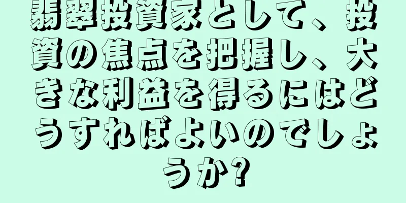 翡翠投資家として、投資の焦点を把握し、大きな利益を得るにはどうすればよいのでしょうか?