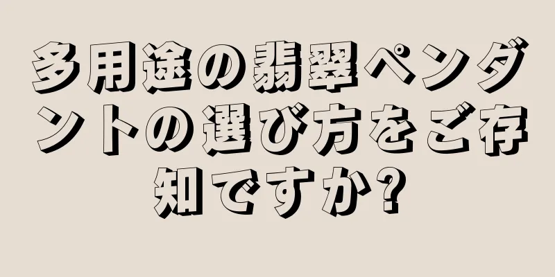 多用途の翡翠ペンダントの選び方をご存知ですか?