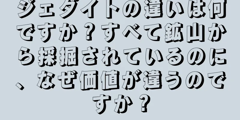 ジェダイトの違いは何ですか？すべて鉱山から採掘されているのに、なぜ価値が違うのですか？