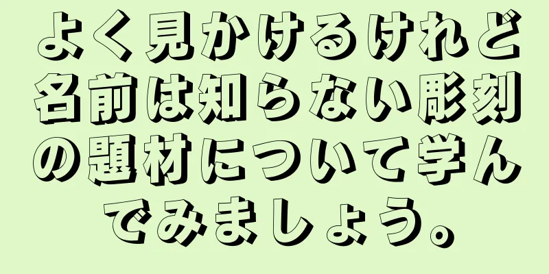 よく見かけるけれど名前は知らない彫刻の題材について学んでみましょう。