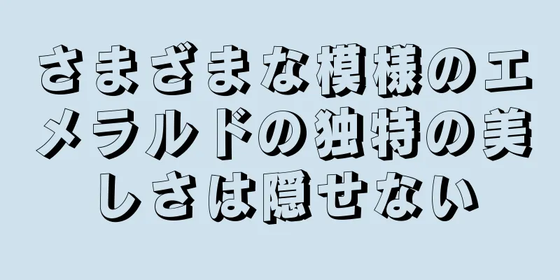 さまざまな模様のエメラルドの独特の美しさは隠せない