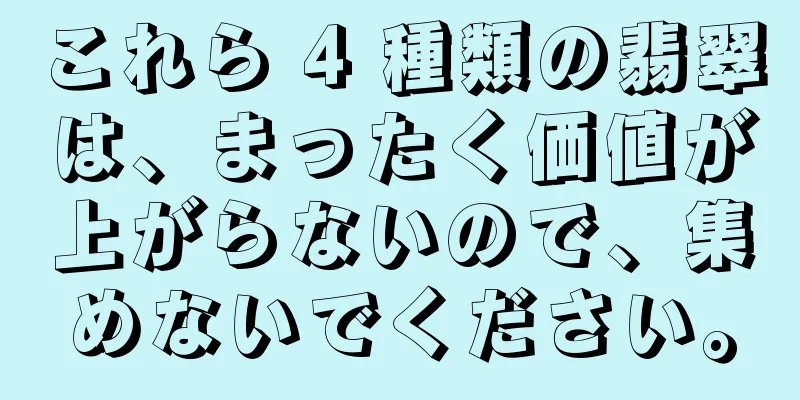 これら 4 種類の翡翠は、まったく価値が上がらないので、集めないでください。