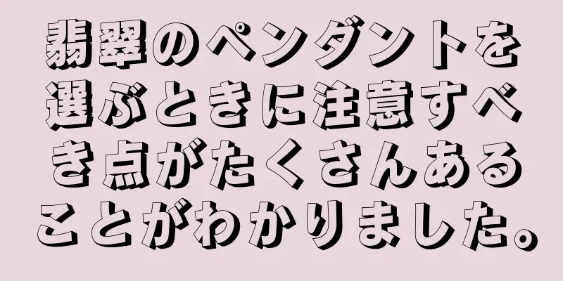 翡翠のペンダントを選ぶときに注意すべき点がたくさんあることがわかりました。
