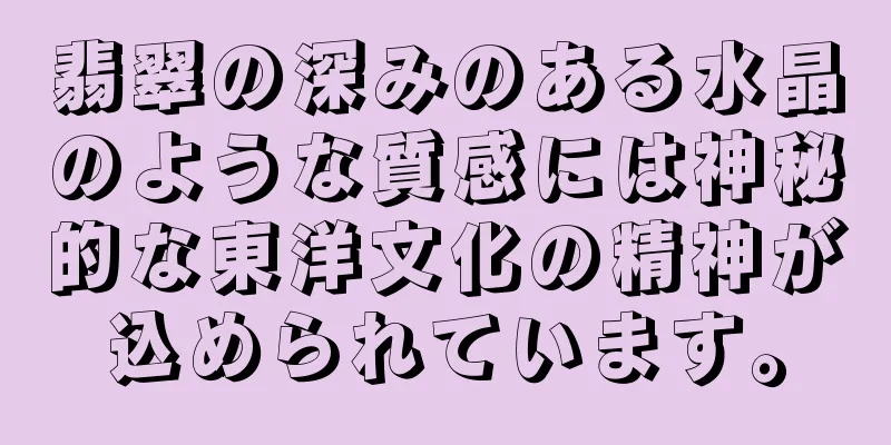 翡翠の深みのある水晶のような質感には神秘的な東洋文化の精神が込められています。