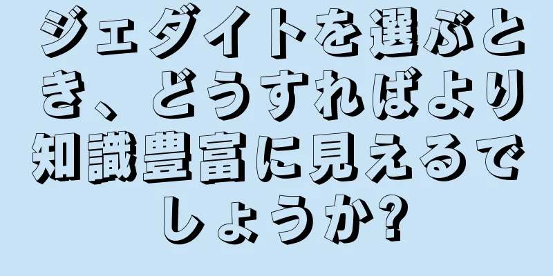 ジェダイトを選ぶとき、どうすればより知識豊富に見えるでしょうか?