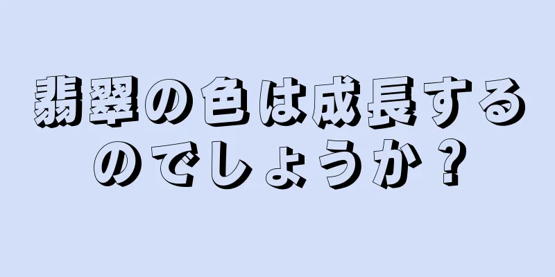 翡翠の色は成長するのでしょうか？