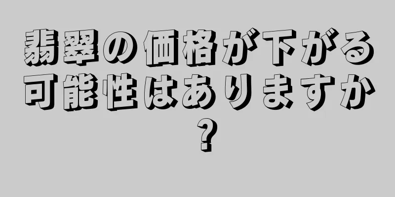 翡翠の価格が下がる可能性はありますか？