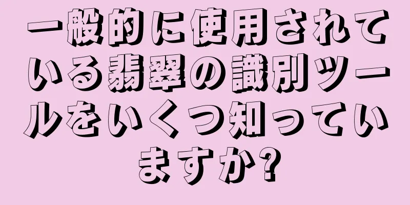 一般的に使用されている翡翠の識別ツールをいくつ知っていますか?