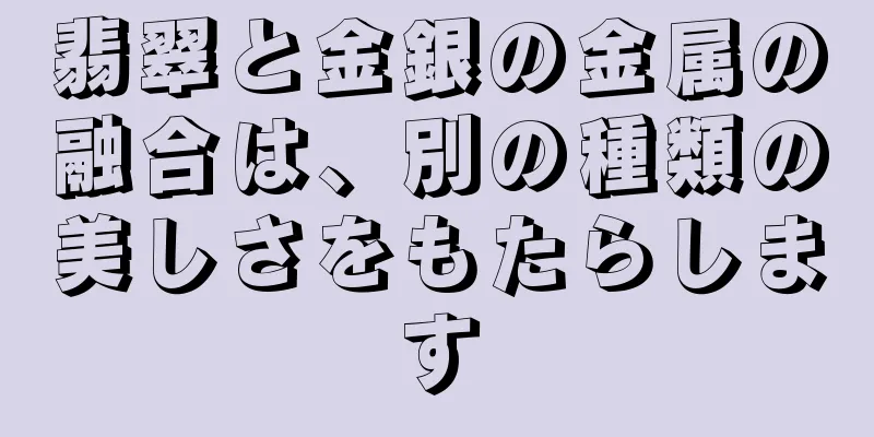 翡翠と金銀の金属の融合は、別の種類の美しさをもたらします