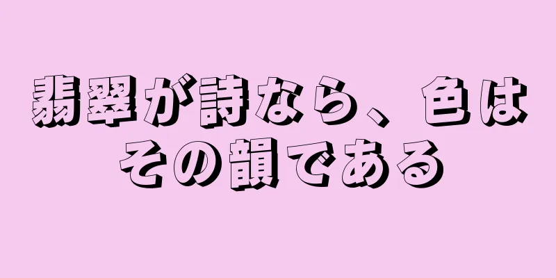 翡翠が詩なら、色はその韻である
