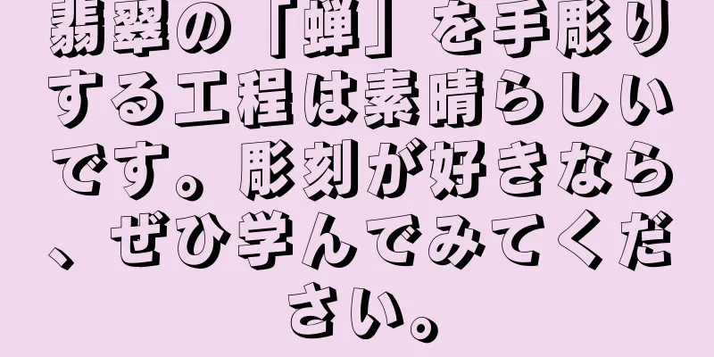 翡翠の「蝉」を手彫りする工程は素晴らしいです。彫刻が好きなら、ぜひ学んでみてください。
