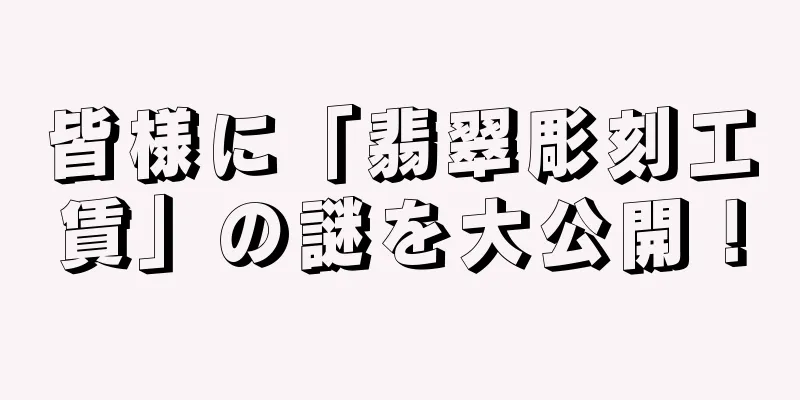 皆様に「翡翠彫刻工賃」の謎を大公開！