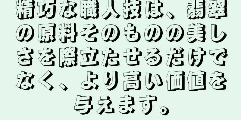 精巧な職人技は、翡翠の原料そのものの美しさを際立たせるだけでなく、より高い価値を与えます。