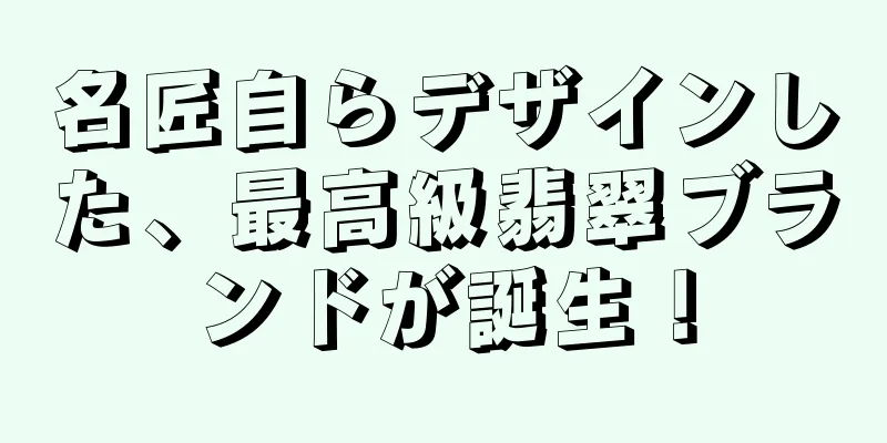 名匠自らデザインした、最高級翡翠ブランドが誕生！