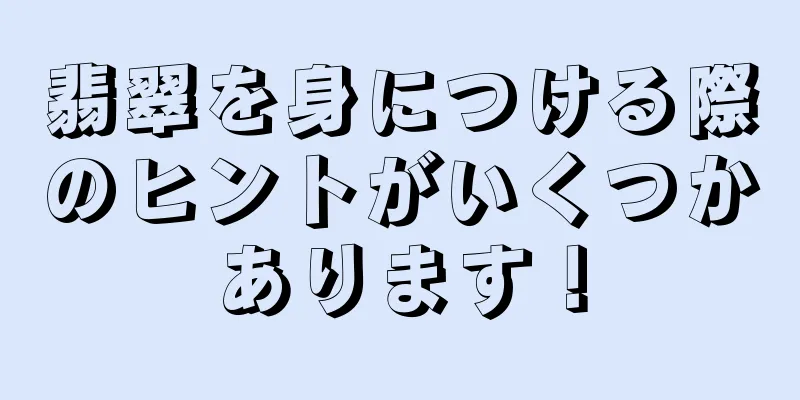 翡翠を身につける際のヒントがいくつかあります！