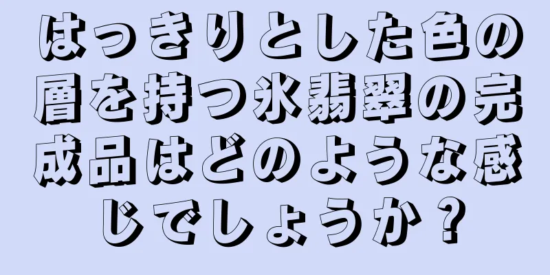 はっきりとした色の層を持つ氷翡翠の完成品はどのような感じでしょうか？