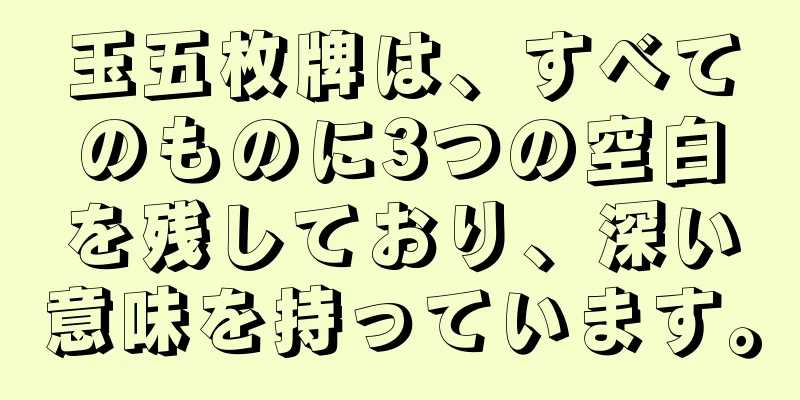 玉五枚牌は、すべてのものに3つの空白を残しており、深い意味を持っています。