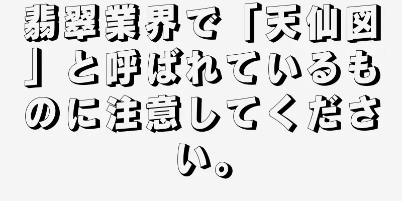 翡翠業界で「天仙図」と呼ばれているものに注意してください。