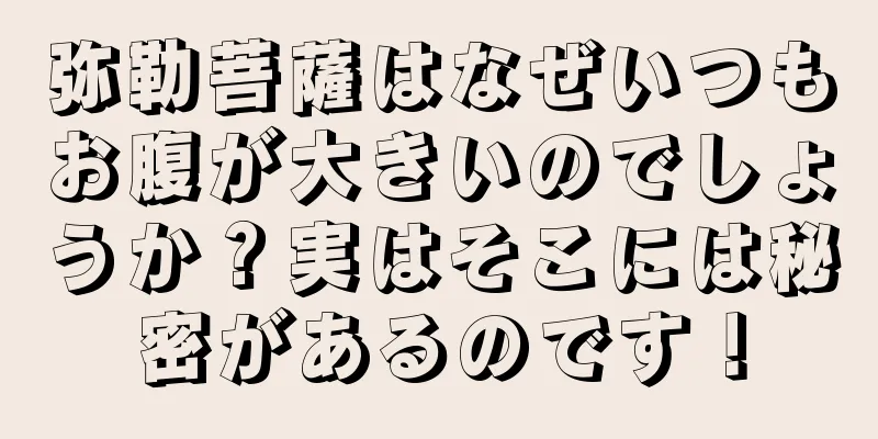 弥勒菩薩はなぜいつもお腹が大きいのでしょうか？実はそこには秘密があるのです！