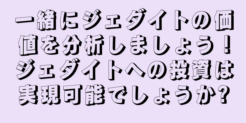一緒にジェダイトの価値を分析しましょう！ジェダイトへの投資は実現可能でしょうか?