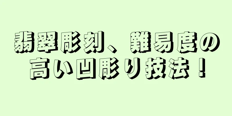 翡翠彫刻、難易度の高い凹彫り技法！