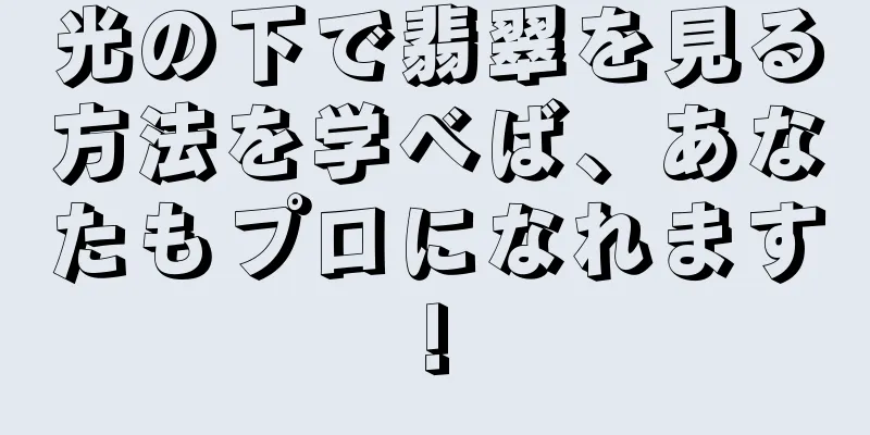 光の下で翡翠を見る方法を学べば、あなたもプロになれます!
