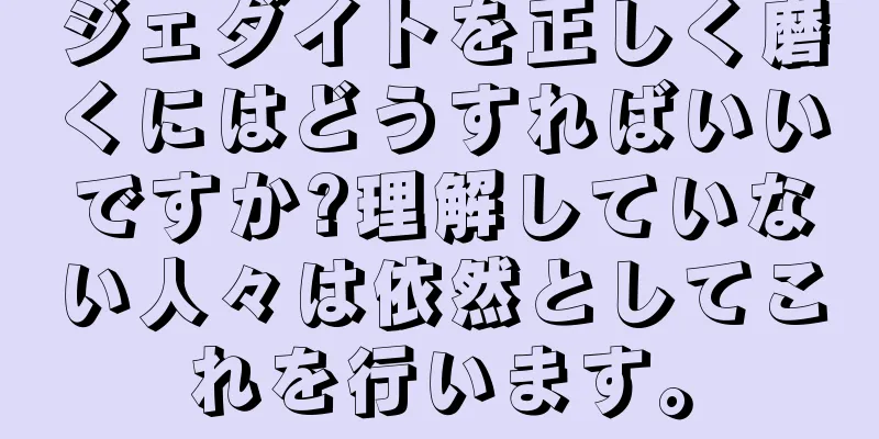ジェダイトを正しく磨くにはどうすればいいですか?理解していない人々は依然としてこれを行います。