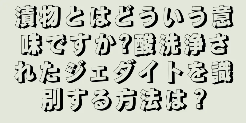 漬物とはどういう意味ですか?酸洗浄されたジェダイトを識別する方法は？