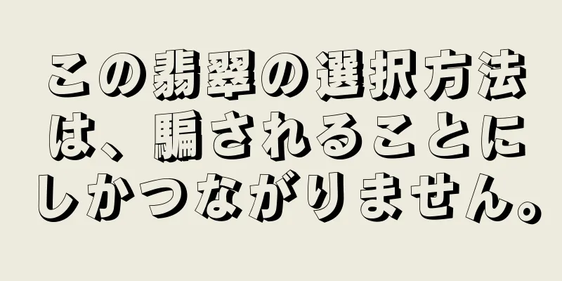 この翡翠の選択方法は、騙されることにしかつながりません。