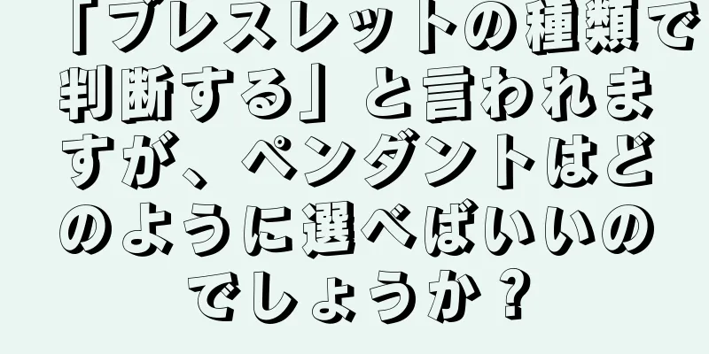 「ブレスレットの種類で判断する」と言われますが、ペンダントはどのように選べばいいのでしょうか？