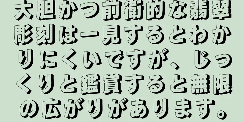 大胆かつ前衛的な翡翠彫刻は一見するとわかりにくいですが、じっくりと鑑賞すると無限の広がりがあります。
