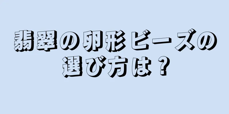 翡翠の卵形ビーズの選び方は？