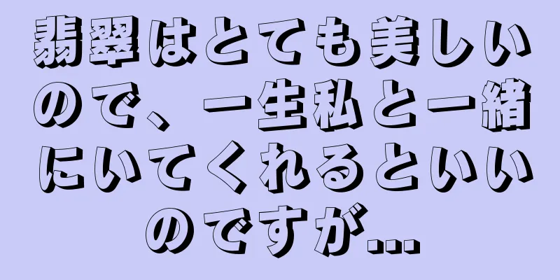 翡翠はとても美しいので、一生私と一緒にいてくれるといいのですが...