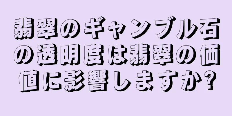 翡翠のギャンブル石の透明度は翡翠の価値に影響しますか?