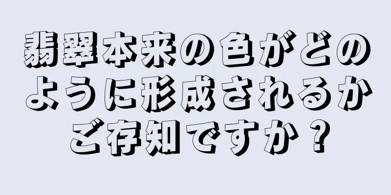 翡翠本来の色がどのように形成されるかご存知ですか？