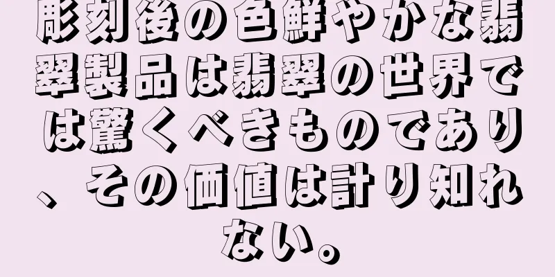 彫刻後の色鮮やかな翡翠製品は翡翠の世界では驚くべきものであり、その価値は計り知れない。